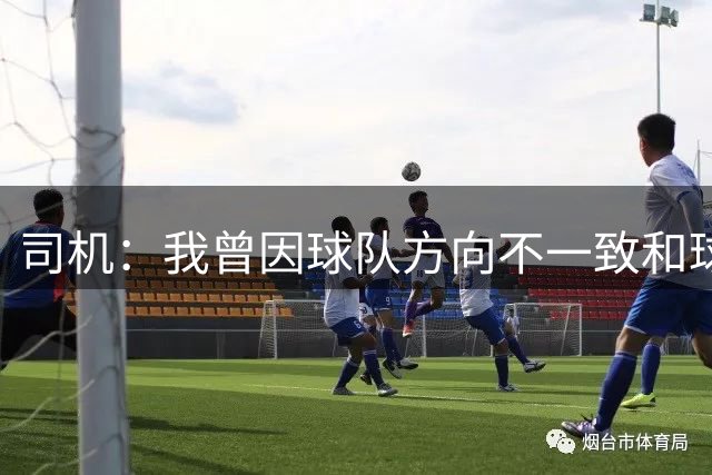 司机：我曾因球队方向不一致和球队保持距离 但乌杰里希望我回归