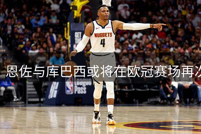 恩佐与库巴西或将在欧冠赛场再次相遇